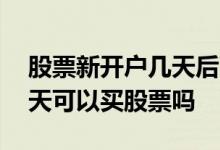 股票新开户几天后可以买股票了 股票开户当天可以买股票吗