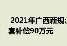  2021年广西新规:塑造农村住宅特色风貌 每套补偿90万元 