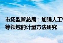 市场监管总局：加强人工智能、高端测试设备、数字化转型等领域的计量方法研究