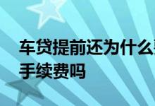车贷提前还为什么要手续费 提前还车贷会有手续费吗