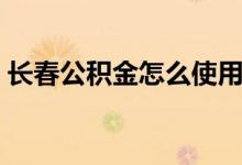 长春公积金怎么使用（长春公积金怎么查询）