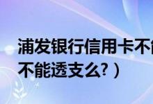 浦发银行信用卡不能分期?（浦发银行信用卡不能透支么?）