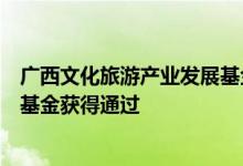 广西文化旅游产业发展基金和广西旅发大健康产业壹号发展基金获得通过