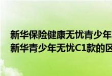 新华保险健康无忧青少年c1款好不好 常青树少儿版2018与新华青少年无忧C1款的区别是什么