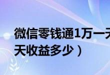微信零钱通1万一天收益多少（零钱通1万一天收益多少）