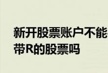 新开股票账户不能买什么股票 刚开户不能买带R的股票吗