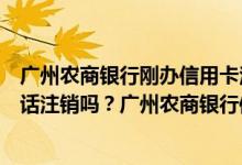 广州农商银行刚办信用卡注销（广州农商银行信用卡可以电话注销吗？广州农商银行信用卡可以注销吗？）