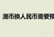 澳币换人民币需要预约吗 取澳币需要预约吗
