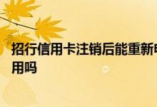 招行信用卡注销后能重新申请吗 招行信用卡申请注销后还能用吗