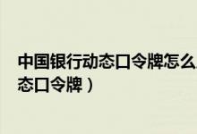 中国银行动态口令牌怎么用 中国银行：什么是中银e令（动态口令牌）