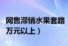网售滞销水果套路（店家虚假宣传应承担二十万元以上）