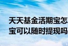 天天基金活期宝怎么提现不了 天天基金活期宝可以随时提现吗