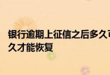 银行逾期上征信之后多久可以贷款 银行贷款逾期征信需要多久才能恢复