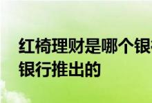 红椅理财是哪个银行推出的 红椅理财是哪个银行推出的