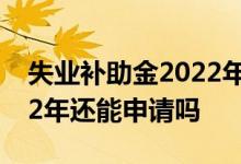 失业补助金2022年还能领吗 失业补助金2022年还能申请吗 