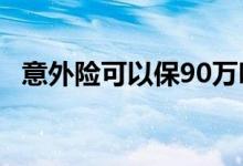 意外险可以保90万吗 意外险有没有必要投