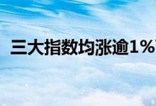 三大指数均涨逾1%两市上涨个股近4100只