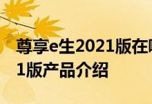尊享e生2021版在哪里买 尊享e生全家桶2021版产品介绍