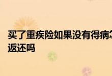 买了重疾险如果没有得病怎么返钱 重疾险如果没有生病可以返还吗