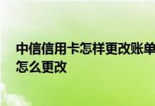 中信信用卡怎样更改账单日 中信信用卡账单日可以更改吗 怎么更改