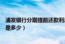 浦发银行分期提前还款利息怎么算（浦发银行买车分期利息是多少）