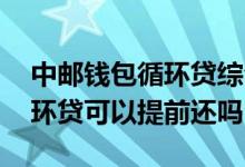 中邮钱包循环贷综合评估不通过 中邮钱包循环贷可以提前还吗