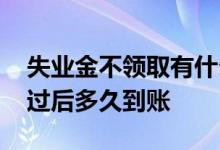 失业金不领取有什么好处 失业补助金审核通过后多久到账 