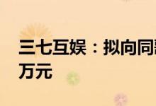三七互娱：拟向同歌一期基金增资不超5000万元
