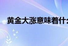 黄金大涨意味着什么 黄金大涨意味着什么