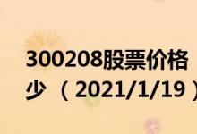 300208股票价格（300208股票价格今天多少 （2021/1/19））