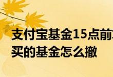 支付宝基金15点前算当天的么 支付宝15点前买的基金怎么撤