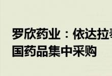 罗欣药业：依达拉奉注射液等3个产品中标全国药品集中采购