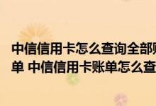 中信信用卡怎么查询全部账单 用什么方式查询中信信用卡账单 中信信用卡账单怎么查询 有几种查询方式呢