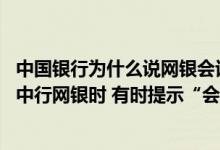 中国银行为什么说网银会话已超时 中国银行：为什么我使用中行网银时 有时提示“会话失效” 需要重新登录