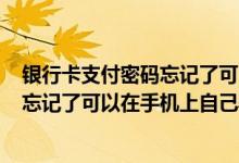 银行卡支付密码忘记了可以在手机上自己弄吗? 银行卡密码忘记了可以在手机上自己弄吗