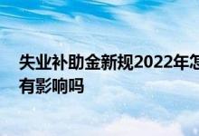 失业补助金新规2022年怎么停止领取 失业金领取后对社保有影响吗 