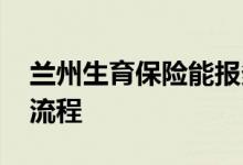 兰州生育保险能报多少钱 兰州生育津贴领取流程 