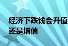 经济下跌钱会升值还是贬值 经济倒退钱贬值还是增值