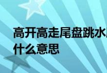 高开高走尾盘跳水股票 股票里的高开跳水是什么意思