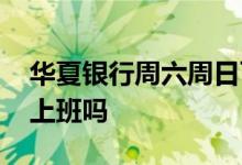 华夏银行周六周日可以办理吗 华夏银行周六上班吗