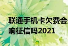 联通手机卡欠费会影响征信吗 联通欠费会影响征信吗2021