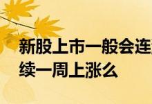 新股上市一般会连涨几天 新股中了之后会连续一周上涨么