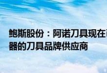 鲍斯股份：阿诺刀具现在已是中航工业、中国航发、中国兵器的刀具品牌供应商