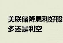 美联储降息利好股市吗 美联储降息对美元利多还是利空
