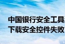 中国银行安全工具没有 中国银行：为什么会下载安全控件失败