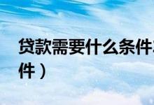 贷款需要什么条件2021年（贷款需要什么条件）