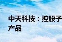 中天科技：控股子公司中标23亿元海洋系列产品
