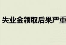 失业金领取后果严重不严重 领取后果有哪些 