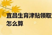 宜昌生育津贴领取流程、材料 宜昌生育津贴怎么算 