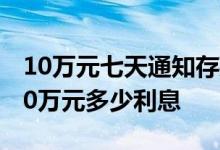 10万元七天通知存款利息多少 通知存款7天10万元多少利息